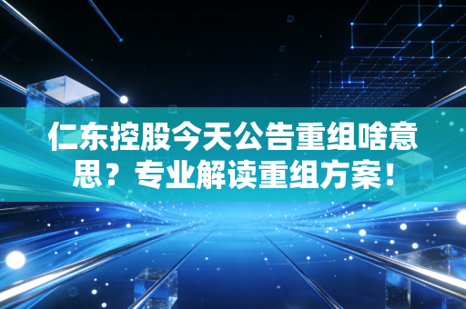 仁东控股今天公告重组啥意思？专业解读重组方案！