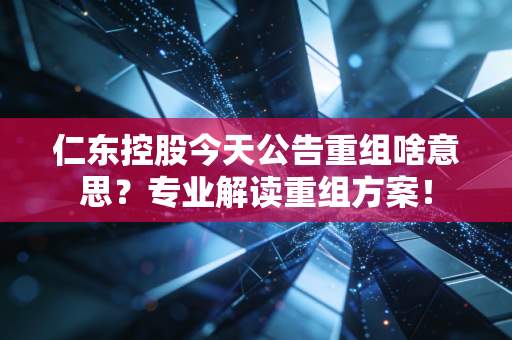 仁东控股今天公告重组啥意思？专业解读重组方案！