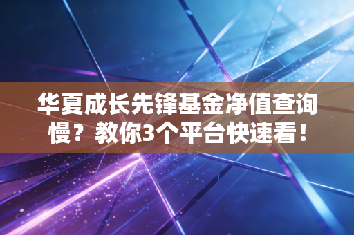 华夏成长先锋基金净值查询慢？教你3个平台快速看！