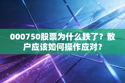 000750股票为什么跌了？散户应该如何操作应对？