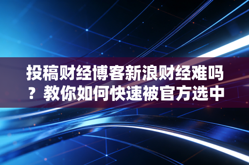 投稿财经博客新浪财经难吗？教你如何快速被官方选中！