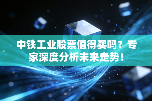 中铁工业股票值得买吗？专家深度分析未来走势！
