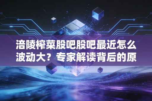 涪陵榨菜股吧股吧最近怎么波动大？专家解读背后的原因！