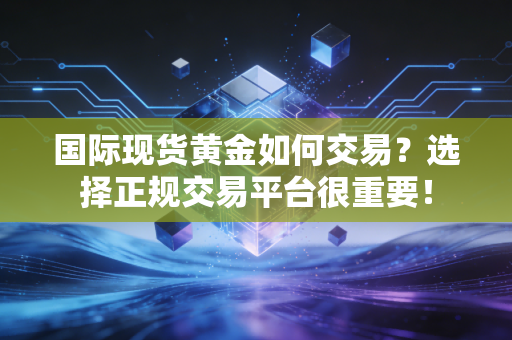 国际现货黄金如何交易？选择正规交易平台很重要！