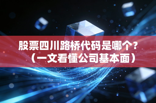 股票四川路桥代码是哪个？（一文看懂公司基本面）