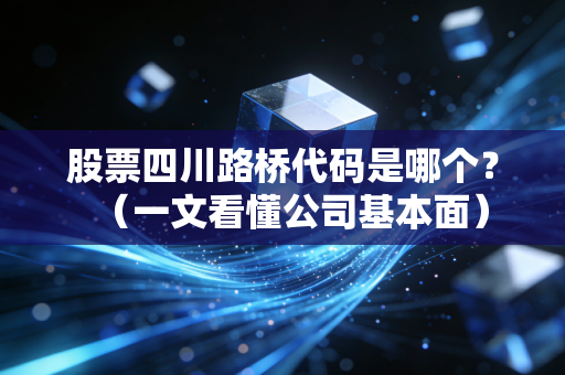 股票四川路桥代码是哪个？（一文看懂公司基本面）