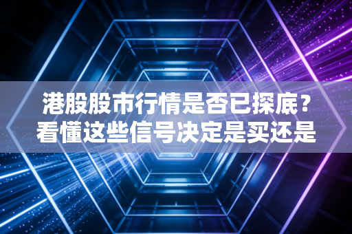 港股股市行情是否已探底?看懂这些信号决定是买还是卖!