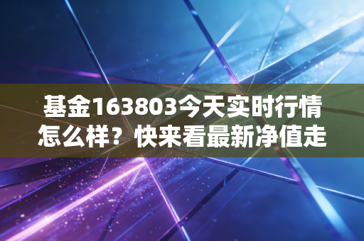 基金163803今天实时行情怎么样?快来看最新净值走势和分析