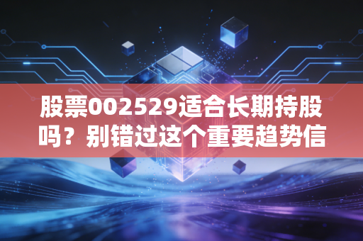 股票002529适合长期持股吗？别错过这个重要趋势信号！