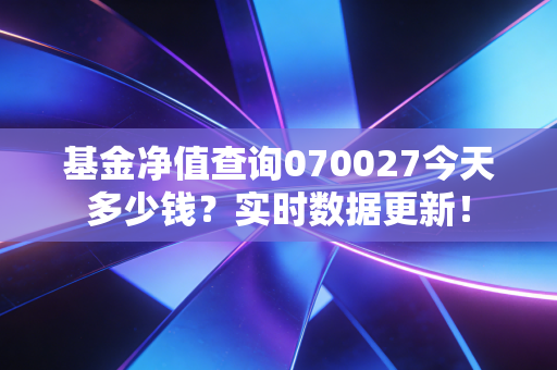 基金净值查询070027今天多少钱?实时数据更新!