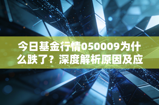 今日基金行情050009为什么跌了?深度解析原因及应对策略!