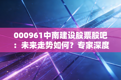 000961中南建设股票股吧：未来走势如何？专家深度解析！