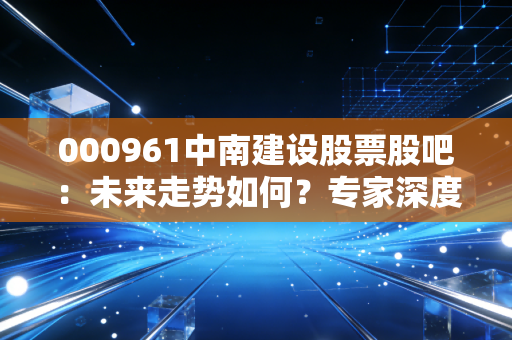 000961中南建设股票股吧：未来走势如何？专家深度解析！
