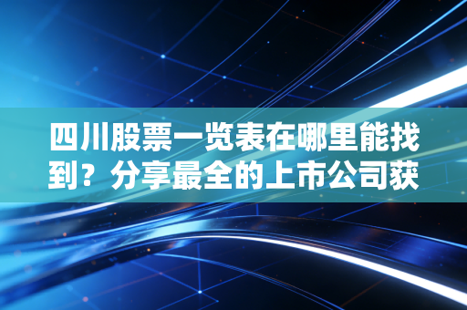四川股票一览表在哪里能找到？分享最全的上市公司获取渠道！