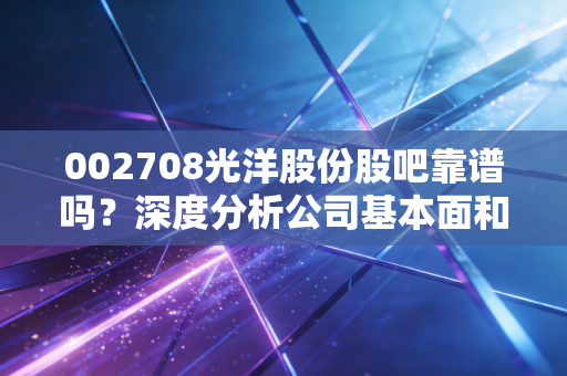 002708光洋股份股吧靠谱吗?深度分析公司基本面和风险!