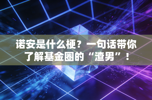 诺安是什么梗?一句话带你了解基金圈的“渣男”!