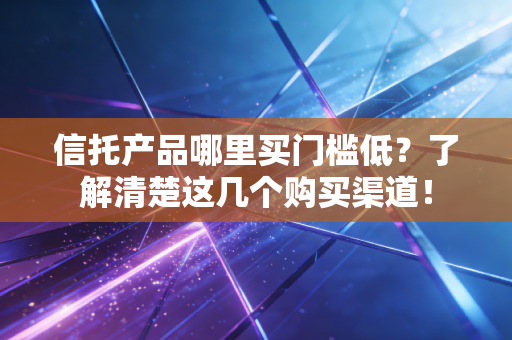 信托产品哪里买门槛低?了解清楚这几个购买渠道!