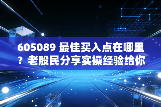 605089 最佳买入点在哪里？老股民分享实操经验给你！