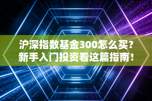 沪深指数基金300怎么买？新手入门投资看这篇指南！