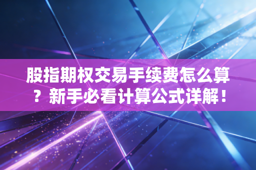 股指期权交易手续费怎么算？新手必看计算公式详解！