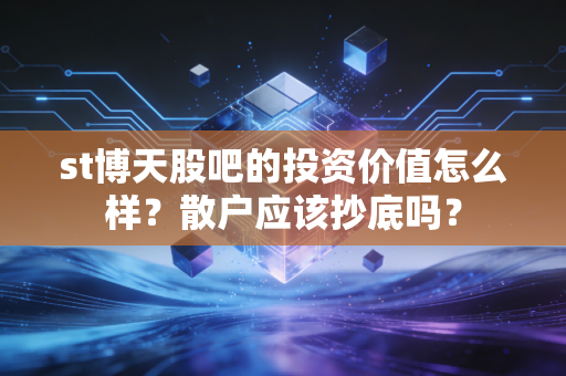 st博天股吧的投资价值怎么样？散户应该抄底吗？