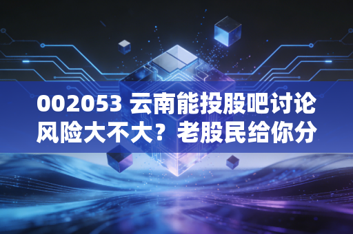 002053 云南能投股吧讨论风险大不大？老股民给你分析持股风险！