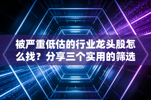 被严重低估的行业龙头股怎么找?分享三个实用的筛选技巧!