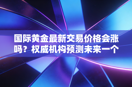 国际黄金最新交易价格会涨吗？权威机构预测未来一个月走势！