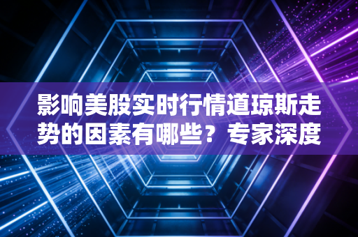 影响美股实时行情道琼斯走势的因素有哪些?专家深度解析!