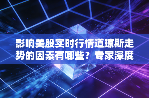 影响美股实时行情道琼斯走势的因素有哪些?专家深度解析!