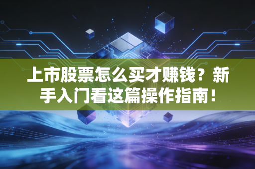 上市股票怎么买才赚钱？新手入门看这篇操作指南！