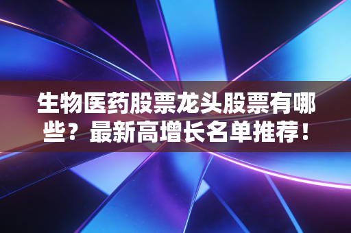 生物医药股票龙头股票有哪些？最新高增长名单推荐！