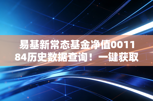 易基新常态基金净值001184历史数据查询！一键获取历年净值表！