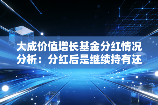 大成价值增长基金分红情况分析：分红后是继续持有还是卖出更赚？