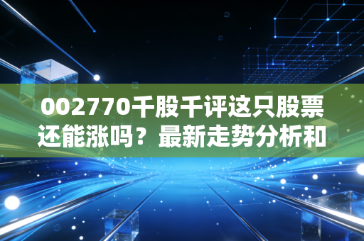 002770千股千评这只股票还能涨吗？最新走势分析和预测！