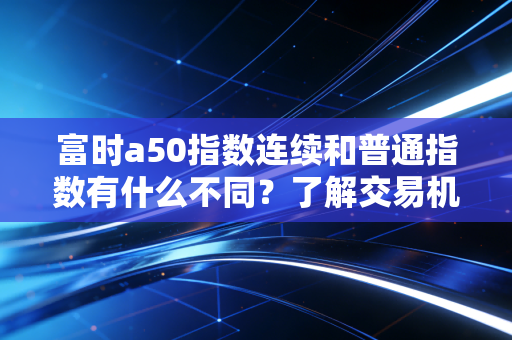 富时a50指数连续和普通指数有什么不同？了解交易机制！