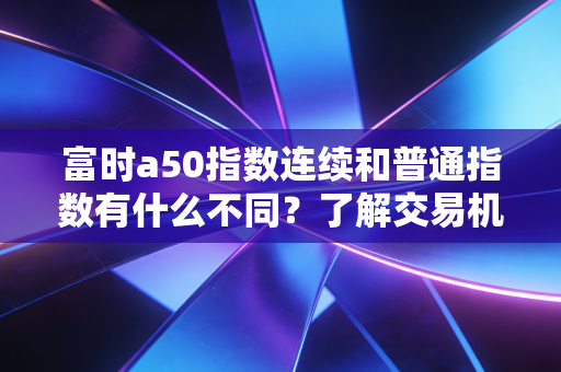 富时a50指数连续和普通指数有什么不同？了解交易机制！
