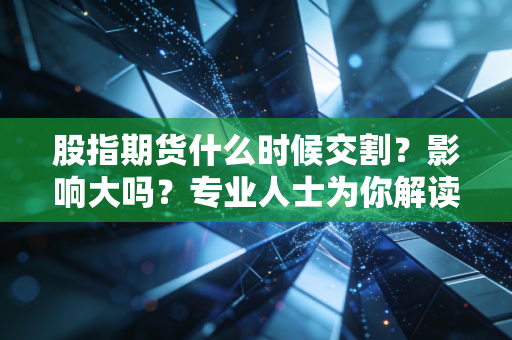 股指期货什么时候交割？影响大吗？专业人士为你解读！