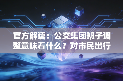 官方解读：公交集团班子调整意味着什么？对市民出行影响大吗？