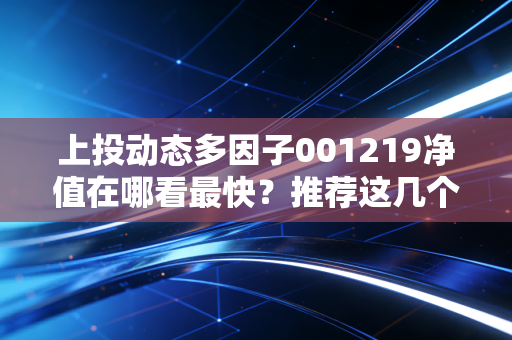 上投动态多因子001219净值在哪看最快？推荐这几个权威网站！