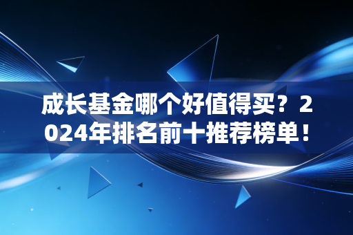 成长基金哪个好值得买？2024年排名前十推荐榜单！