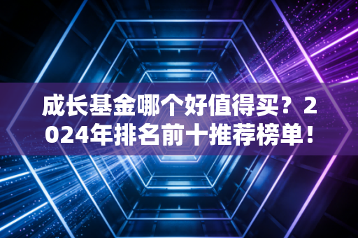 成长基金哪个好值得买？2024年排名前十推荐榜单！
