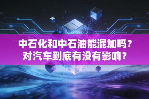 中石化和中石油能混加吗？对汽车到底有没有影响？