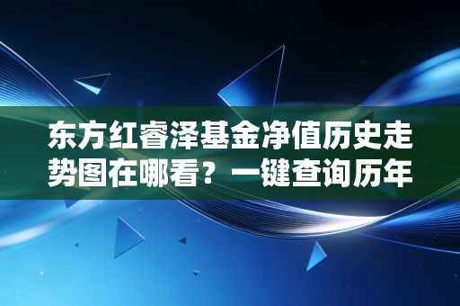 东方红睿泽基金净值历史走势图在哪看？一键查询历年业绩！
