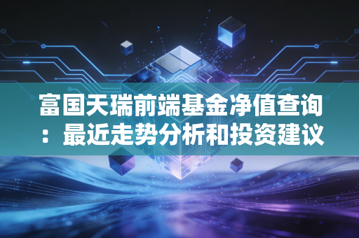 富国天瑞前端基金净值查询：最近走势分析和投资建议！