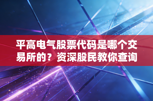 平高电气股票代码是哪个交易所的？资深股民教你查询！