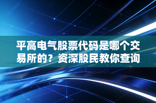 平高电气股票代码是哪个交易所的？资深股民教你查询！