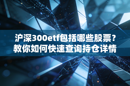 沪深300etf包括哪些股票？教你如何快速查询持仓详情！