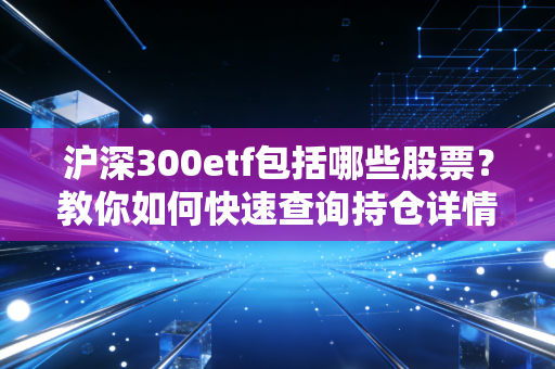 沪深300etf包括哪些股票？教你如何快速查询持仓详情！