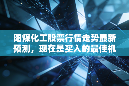 阳煤化工股票行情走势最新预测，现在是买入的最佳机会吗？